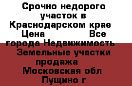 Срочно недорого участок в Краснодарском крае › Цена ­ 350 000 - Все города Недвижимость » Земельные участки продажа   . Московская обл.,Пущино г.